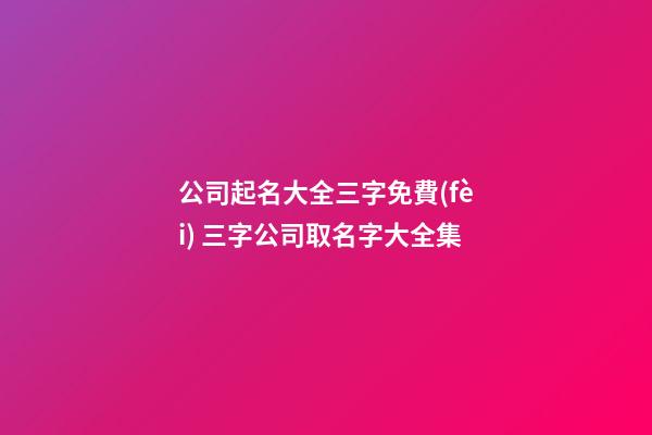 公司起名大全三字免費(fèi) 三字公司取名字大全集